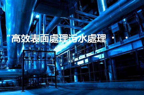 “高效表面處理污水處理，綠色環(huán)保新篇章”